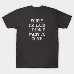 Sorry I'm Late, I Didn't Want to Come WHITE T-Shirt